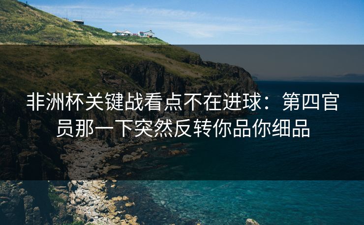 非洲杯关键战看点不在进球:第四官员那一下突然反转你品你细品 非洲杯关键战看点不在进球:第四官员那一下突然反转你品你细品