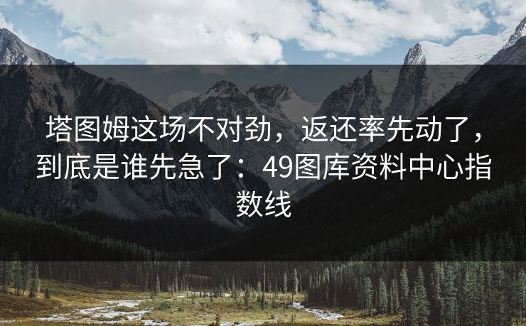 塔图姆这场不对劲,返还率先动了,到底是谁先急了:49图库资料中心指数线 塔图姆这场不对劲,返还率先动了,到底是谁先急了:49图库资料中心指数线