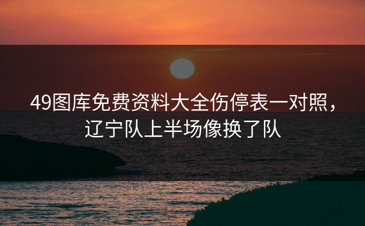 49图库免费资料大全伤停表一对照,辽宁队上半场像换了队 49图库免费资料大全伤停表一对照,辽宁队上半场像换了队