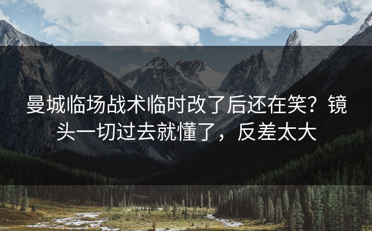 曼城临场战术临时改了后还在笑?镜头一切过去就懂了,反差太大 曼城临场战术临时改了后还在笑?镜头一切过去就懂了,反差太大