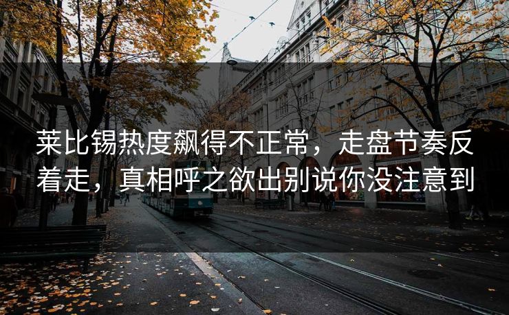 莱比锡热度飙得不正常，走盘节奏反着走，真相呼之欲出别说你没注意到