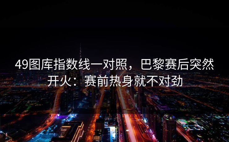 49图库指数线一对照，巴黎赛后突然开火：赛前热身就不对劲