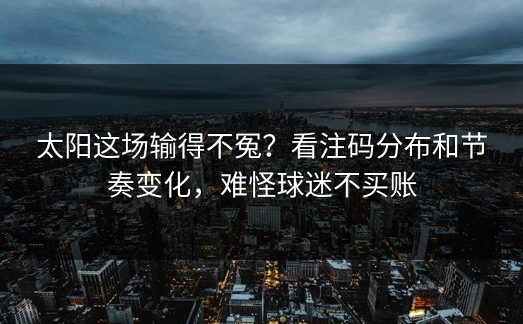 太阳这场输得不冤？看注码分布和节奏变化，难怪球迷不买账