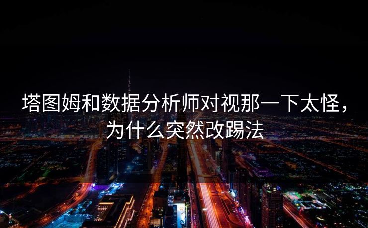 塔图姆和数据分析师对视那一下太怪，为什么突然改踢法