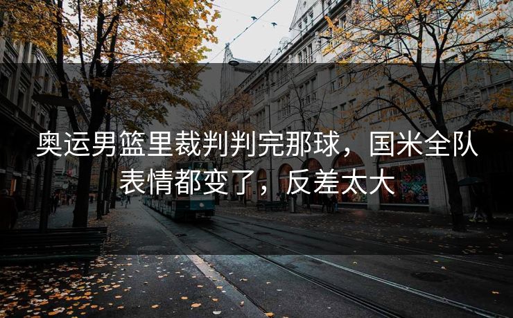奥运男篮里裁判判完那球，国米全队表情都变了，反差太大
