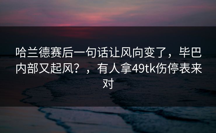 哈兰德赛后一句话让风向变了，毕巴内部又起风？，有人拿49tk伤停表来对