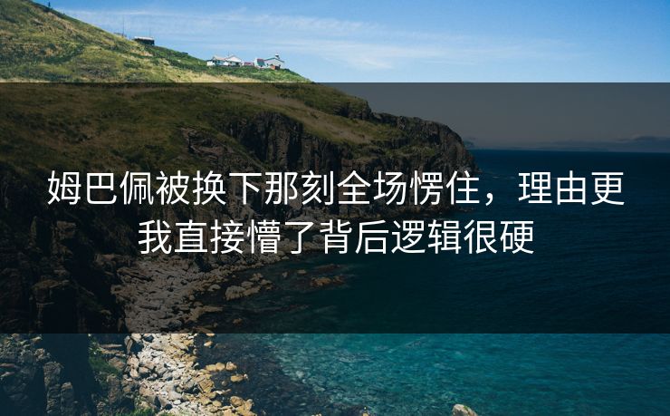 姆巴佩被换下那刻全场愣住，理由更我直接懵了背后逻辑很硬