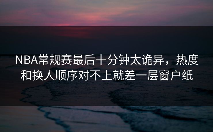 NBA常规赛最后十分钟太诡异，热度和换人顺序对不上就差一层窗户纸