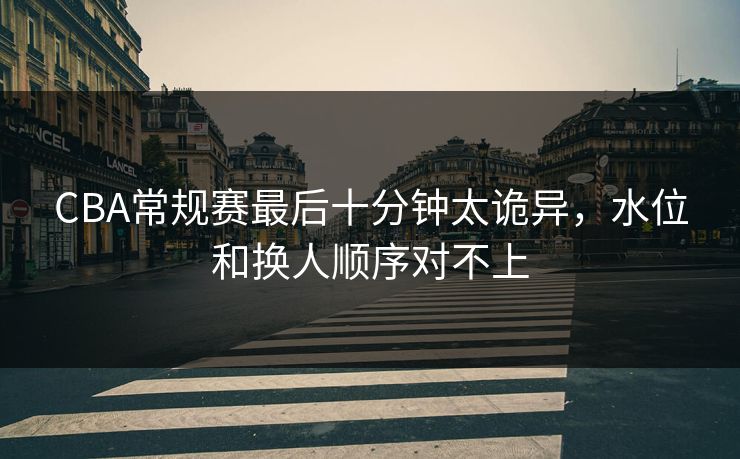 CBA常规赛最后十分钟太诡异,水位和换人顺序对不上 CBA常规赛最后十分钟太诡异,水位和换人顺序对不上