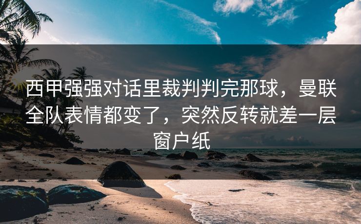 西甲强强对话里裁判判完那球,曼联全队表情都变了,突然反转就差一层窗户纸 西甲强强对话里裁判判完那球,曼联全队表情都变了,突然反转就差一层窗户纸