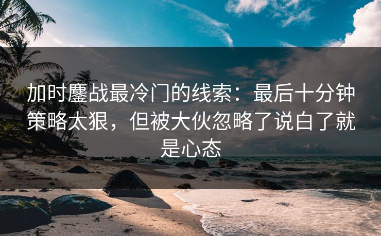加时鏖战最冷门的线索：最后十分钟策略太狠，但被大伙忽略了说白了就是心态