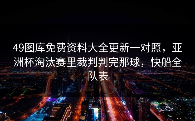 49图库免费资料大全更新一对照,亚洲杯淘汰赛里裁判判完那球,快船全队表 49图库免费资料大全更新一对照,亚洲杯淘汰赛里裁判判完那球,快船全队表