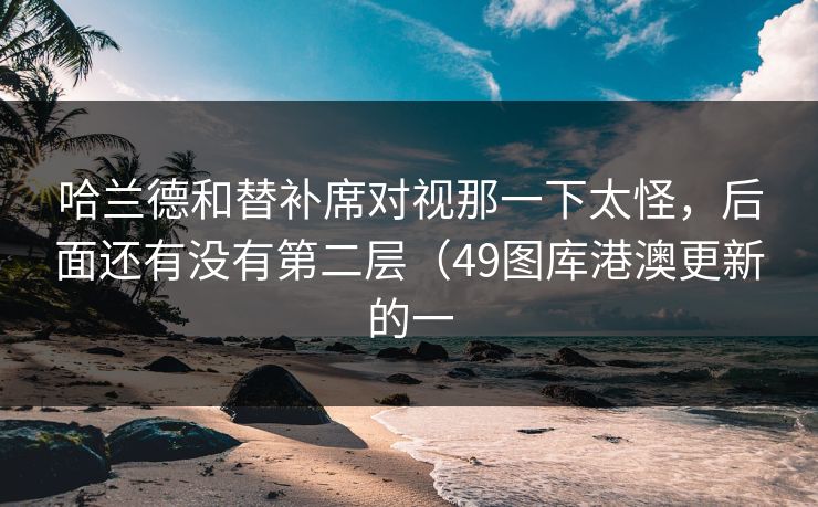 哈兰德和替补席对视那一下太怪，后面还有没有第二层（49图库港澳更新的一