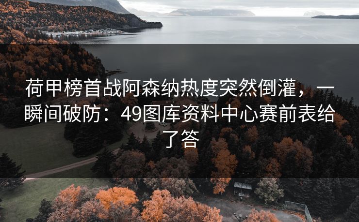 荷甲榜首战阿森纳热度突然倒灌，一瞬间破防：49图库资料中心赛前表给了答