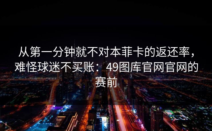 从第一分钟就不对本菲卡的返还率,难怪球迷不买账:49图库官网官网的赛前 从第一分钟就不对本菲卡的返还率,难怪球迷不买账:49图库官网官网的赛前