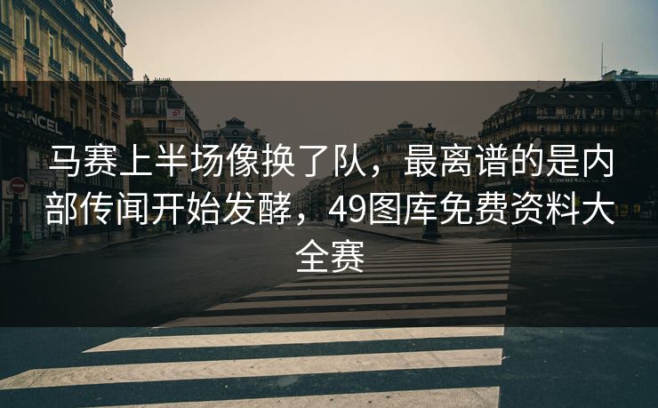 马赛上半场像换了队，最离谱的是内部传闻开始发酵，49图库免费资料大全赛