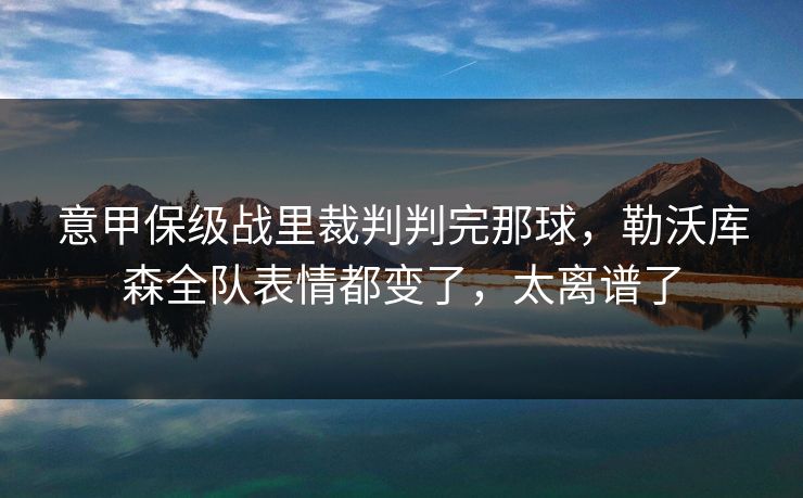 意甲保级战里裁判判完那球,勒沃库森全队表情都变了,太离谱了 意甲保级战里裁判判完那球,勒沃库森全队表情都变了,太离谱了