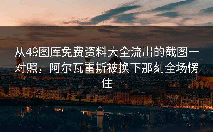 从49图库免费资料大全流出的截图一对照,阿尔瓦雷斯被换下那刻全场愣住 从49图库免费资料大全流出的截图一对照,阿尔瓦雷斯被换下那刻全场愣住
