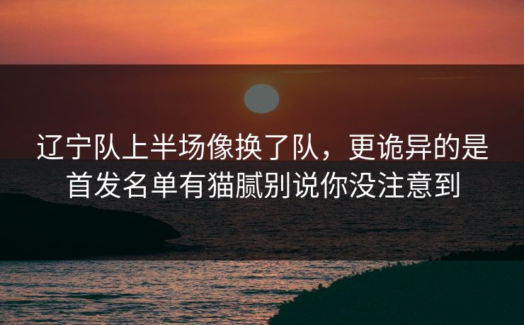 辽宁队上半场像换了队,更诡异的是首发名单有猫腻别说你没注意到 辽宁队上半场像换了队,更诡异的是首发名单有猫腻别说你没注意到