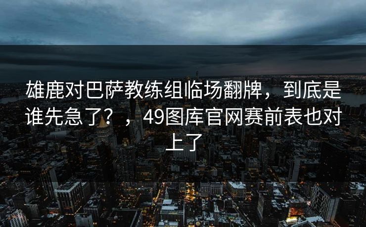 雄鹿对巴萨教练组临场翻牌，到底是谁先急了？，49图库官网赛前表也对上了