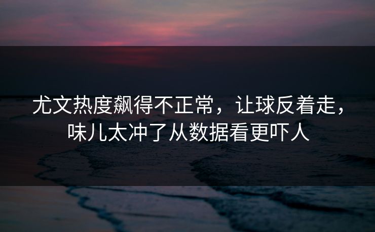 尤文热度飙得不正常,让球反着走,味儿太冲了从数据看更吓人 尤文热度飙得不正常,让球反着走,味儿太冲了从数据看更吓人