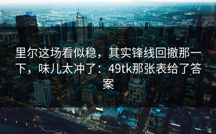 里尔这场看似稳，其实锋线回撤那一下，味儿太冲了：49tk那张表给了答案
