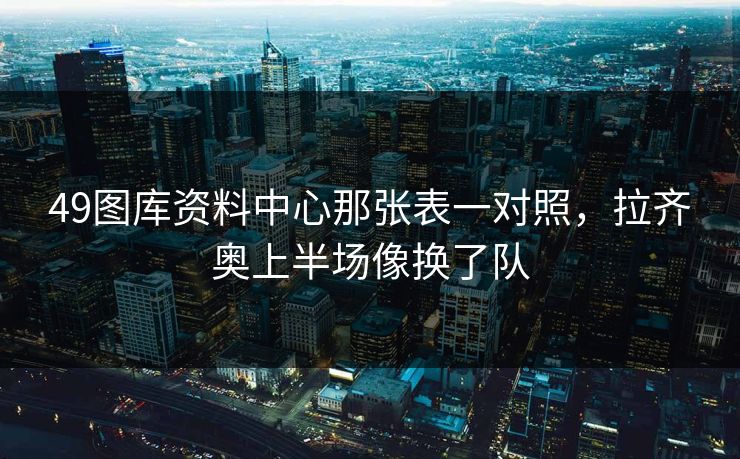 49图库资料中心那张表一对照,拉齐奥上半场像换了队 49图库资料中心那张表一对照,拉齐奥上半场像换了队