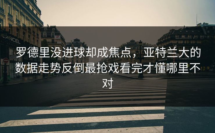 罗德里没进球却成焦点，亚特兰大的数据走势反倒最抢戏看完才懂哪里不对