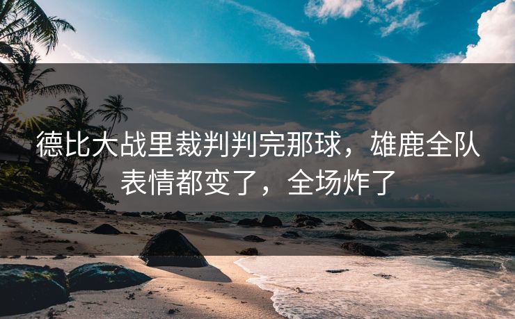德比大战里裁判判完那球,雄鹿全队表情都变了,全场炸了 德比大战里裁判判完那球,雄鹿全队表情都变了,全场炸了