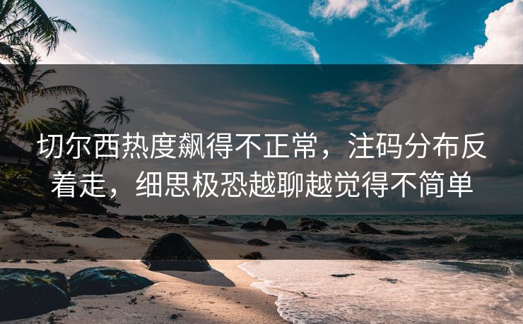 切尔西热度飙得不正常，注码分布反着走，细思极恐越聊越觉得不简单