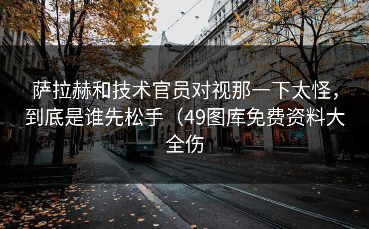 萨拉赫和技术官员对视那一下太怪，到底是谁先松手（49图库免费资料大全伤