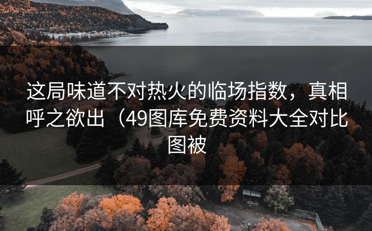 这局味道不对热火的临场指数,真相呼之欲出(49图库免费资料大全对比图被 这局味道不对热火的临场指数,真相呼之欲出(49图库免费资料大全对比图被