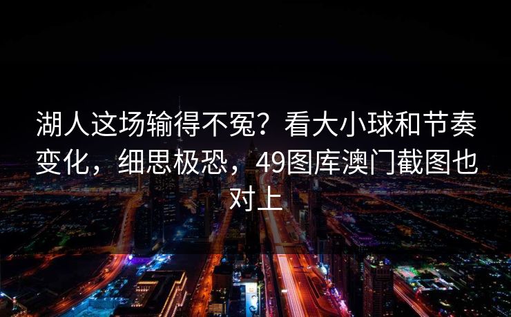 湖人这场输得不冤?看大小球和节奏变化,细思极恐,49图库澳门截图也对上 湖人这场输得不冤?看大小球和节奏变化,细思极恐,49图库澳门截图也对上