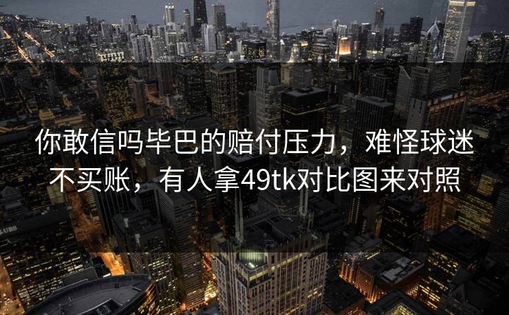 你敢信吗毕巴的赔付压力，难怪球迷不买账，有人拿49tk对比图来对照