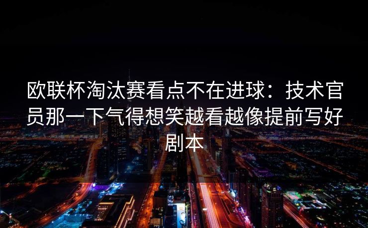 欧联杯淘汰赛看点不在进球：技术官员那一下气得想笑越看越像提前写好剧本