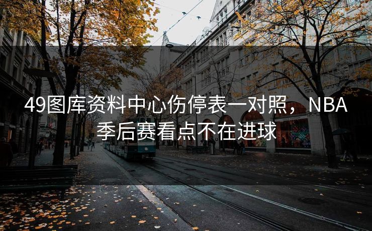 49图库资料中心伤停表一对照,NBA季后赛看点不在进球 49图库资料中心伤停表一对照,NBA季后赛看点不在进球