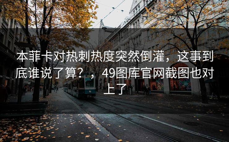 本菲卡对热刺热度突然倒灌,这事到底谁说了算?,49图库官网截图也对上了 本菲卡对热刺热度突然倒灌,这事到底谁说了算?,49图库官网截图也对上了