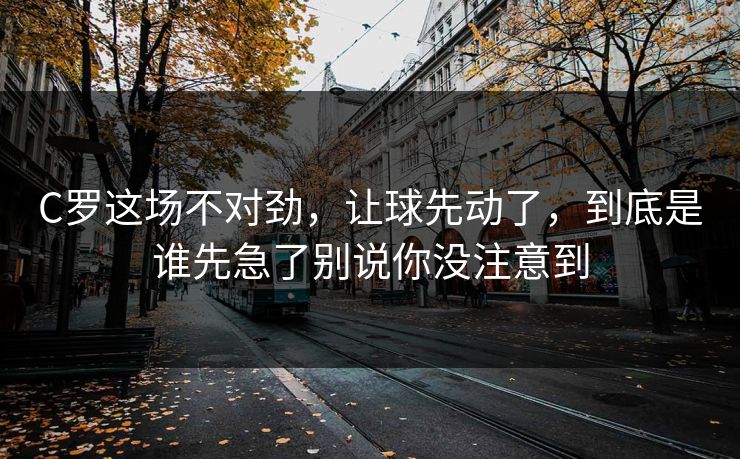 C罗这场不对劲，让球先动了，到底是谁先急了别说你没注意到