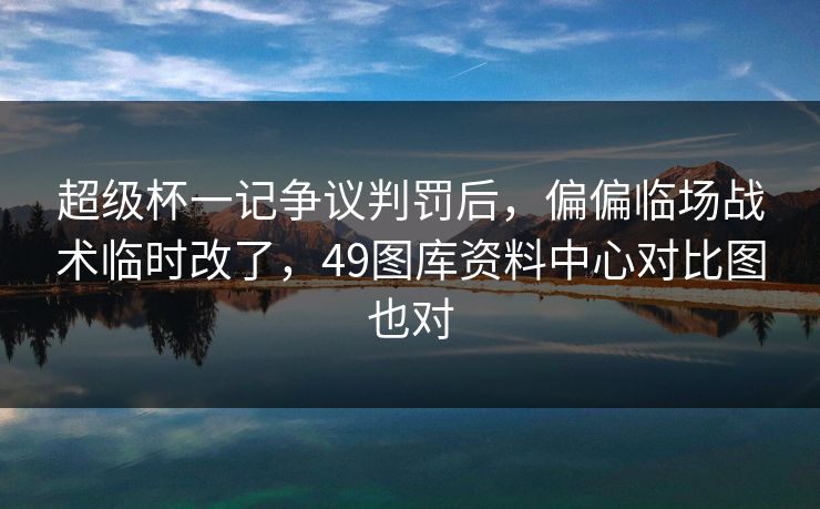 超级杯一记争议判罚后，偏偏临场战术临时改了，49图库资料中心对比图也对