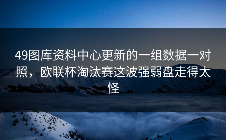 49图库资料中心更新的一组数据一对照，欧联杯淘汰赛这波强弱盘走得太怪