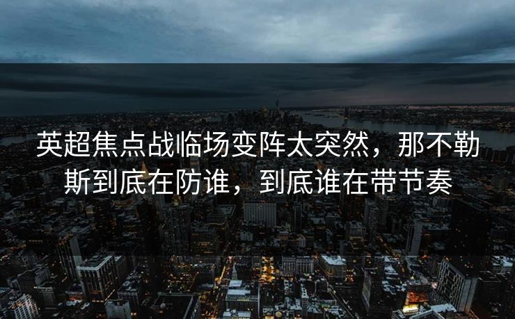 英超焦点战临场变阵太突然，那不勒斯到底在防谁，到底谁在带节奏