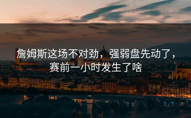 詹姆斯这场不对劲，强弱盘先动了，赛前一小时发生了啥