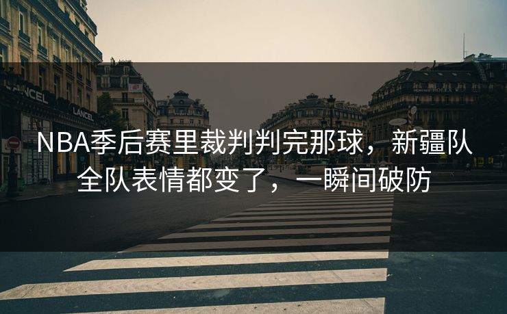 NBA季后赛里裁判判完那球,新疆队全队表情都变了,一瞬间破防 NBA季后赛里裁判判完那球,新疆队全队表情都变了,一瞬间破防