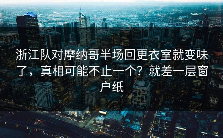 浙江队对摩纳哥半场回更衣室就变味了，真相可能不止一个？就差一层窗户纸