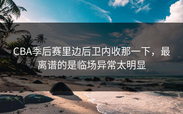 CBA季后赛里边后卫内收那一下,最离谱的是临场异常太明显 CBA季后赛里边后卫内收那一下,最离谱的是临场异常太明显