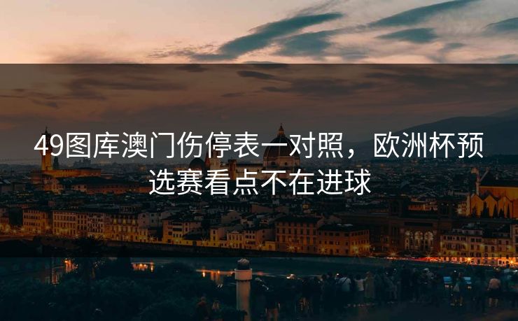 49图库澳门伤停表一对照，欧洲杯预选赛看点不在进球